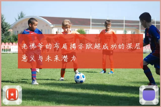 老佛爷的布局揭示欧超成功的深层意义与未来潜力