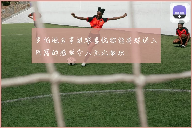 罗伯逊分享进球喜悦称能将球送入网窝的感觉令人无比激动