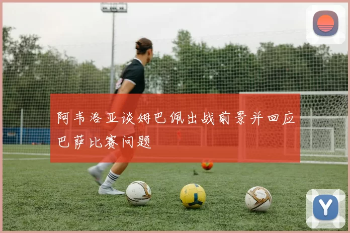 阿韦洛亚谈姆巴佩出战前景并回应巴萨比赛问题