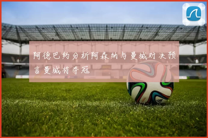 阿德巴约分析阿森纳与曼城对决预言曼城将夺冠