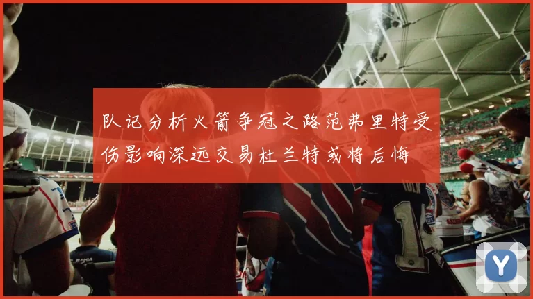 队记分析火箭争冠之路范弗里特受伤影响深远交易杜兰特或将后悔