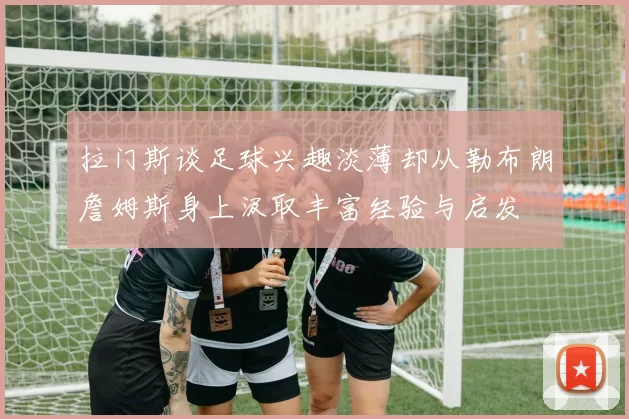 拉门斯谈足球兴趣淡薄却从勒布朗詹姆斯身上汲取丰富经验与启发