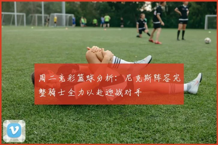 周二竞彩篮球分析：尼克斯阵容完整骑士全力以赴迎战对手