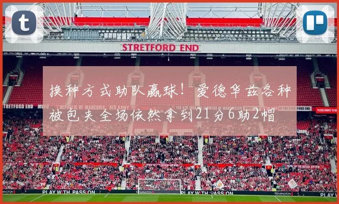 换种方式助队赢球！爱德华兹各种被包夹全场依然拿到21分6助2帽