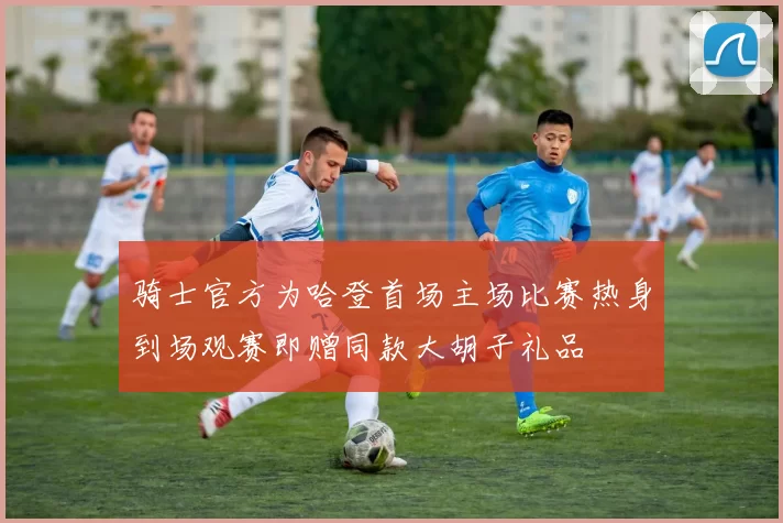 骑士官方为哈登首场主场比赛热身到场观赛即赠同款大胡子礼品
