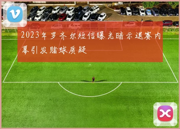 2023年罗齐尔短信曝光暗示退赛内幕引发赌球质疑