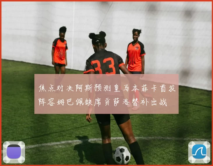 焦点对决阿斯预测皇马本菲卡首发阵容姆巴佩缺席贡萨洛替补出战